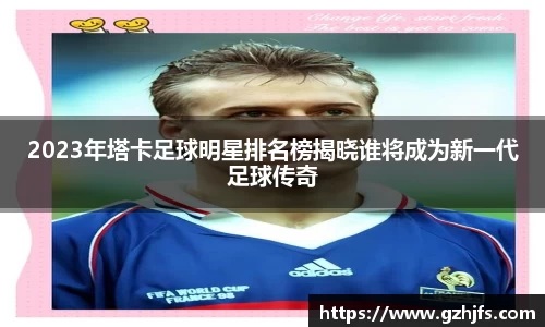 2023年塔卡足球明星排名榜揭晓谁将成为新一代足球传奇