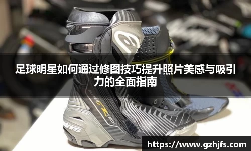 足球明星如何通过修图技巧提升照片美感与吸引力的全面指南
