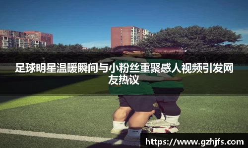 足球明星温暖瞬间与小粉丝重聚感人视频引发网友热议